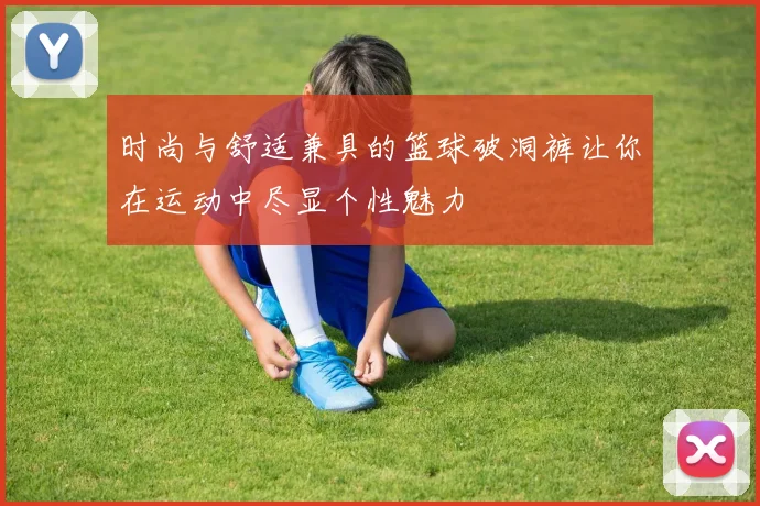 时尚与舒适兼具的篮球破洞裤让你在运动中尽显个性魅力