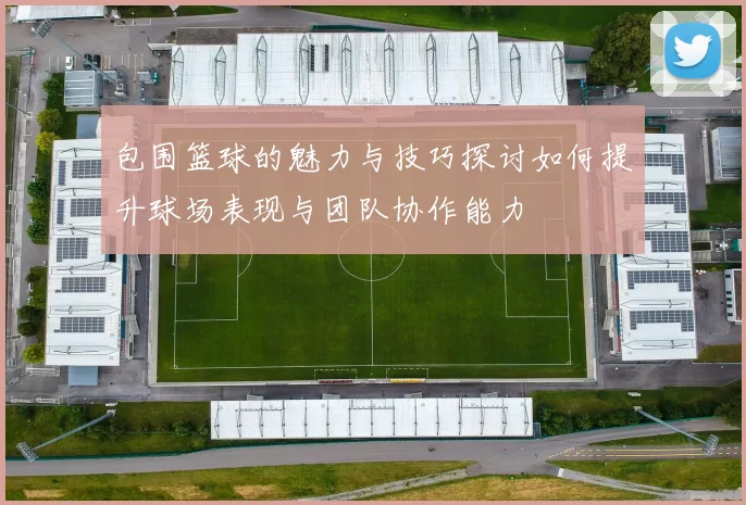 包围篮球的魅力与技巧探讨如何提升球场表现与团队协作能力