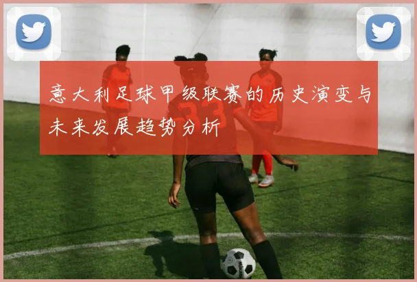 意大利足球甲级联赛的历史演变与未来发展趋势分析