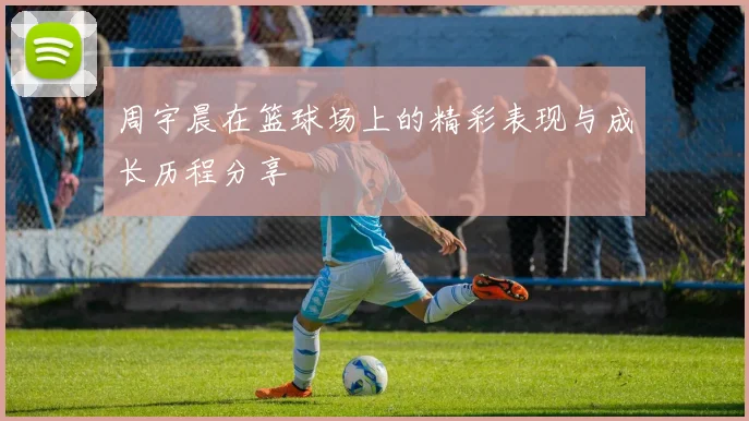 周宇晨在篮球场上的精彩表现与成长历程分享
