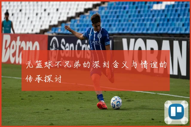 无篮球不兄弟的深刻含义与情谊的传承探讨