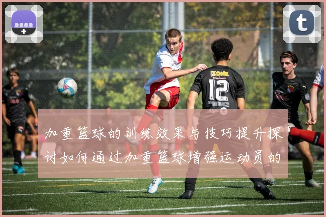 加重篮球的训练效果与技巧提升探讨如何通过加重篮球增强运动员的综合素质