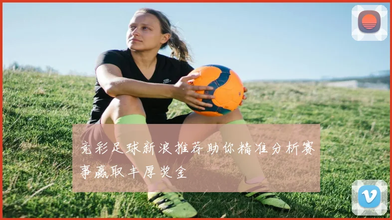 竞彩足球新浪推荐助你精准分析赛事赢取丰厚奖金