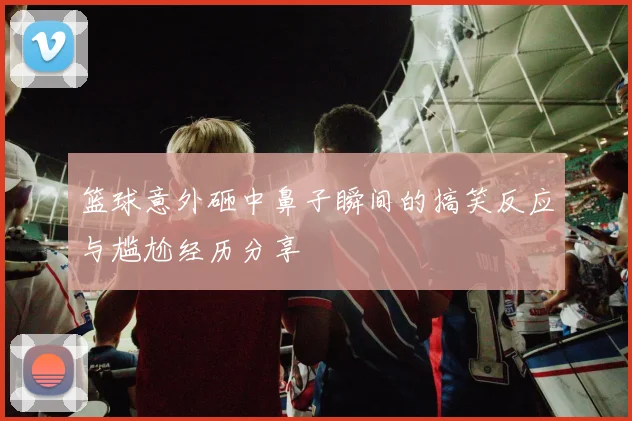 篮球意外砸中鼻子瞬间的搞笑反应与尴尬经历分享