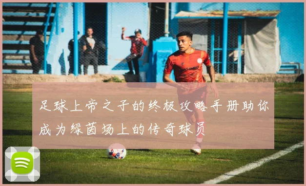 足球上帝之子的终极攻略手册助你成为绿茵场上的传奇球员