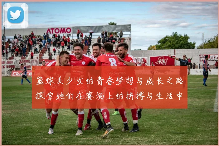 篮球美少女的青春梦想与成长之路探索她们在赛场上的拼搏与生活中的精彩