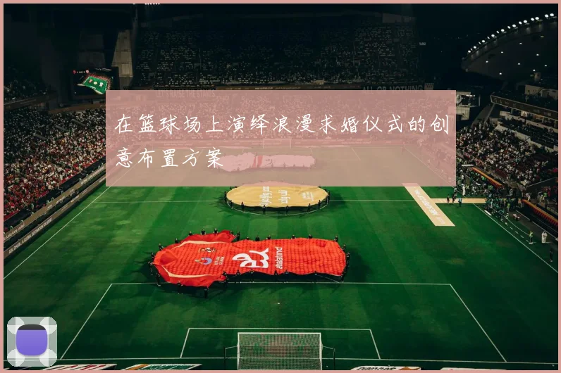 在篮球场上演绎浪漫求婚仪式的创意布置方案