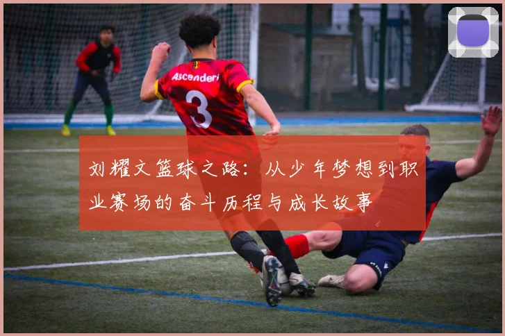 刘耀文篮球之路：从少年梦想到职业赛场的奋斗历程与成长故事